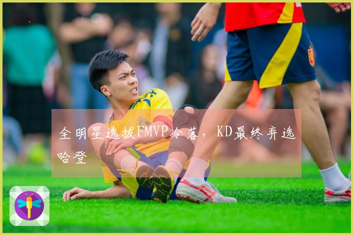 全明星选拔FMVP冷落，KD最终弃选哈登