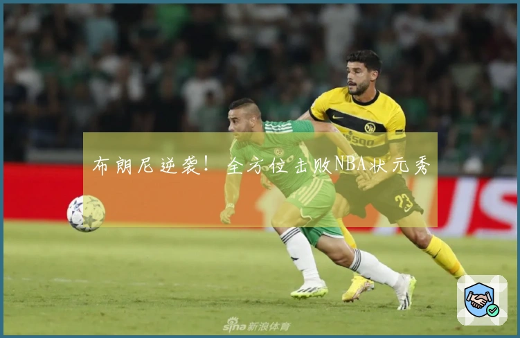 布朗尼逆袭！全方位击败NBA状元秀