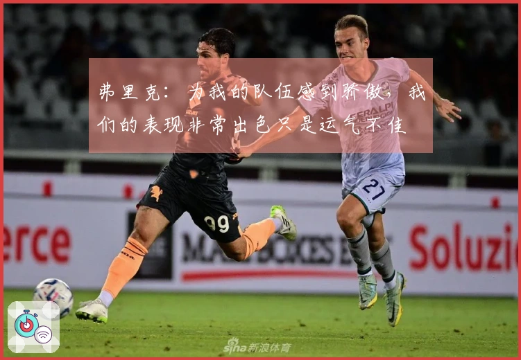 弗里克：为我的队伍感到骄傲，我们的表现非常出色只是运气不佳