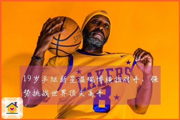 19岁乒坛新星温瑞博横扫对手，强势挑战世界顶尖高手