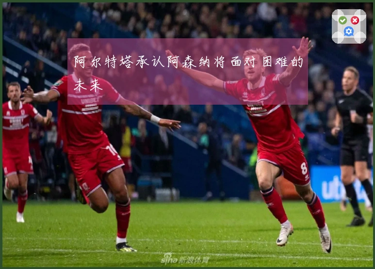 阿尔特塔承认阿森纳将面对困难的未来