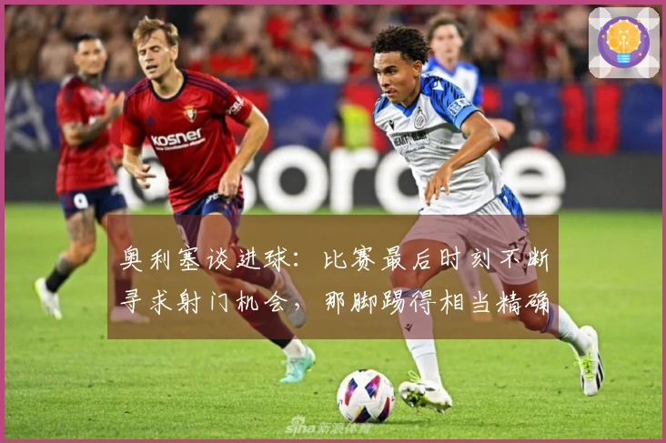 奥利塞谈进球：比赛最后时刻不断寻求射门机会，那脚踢得相当精确