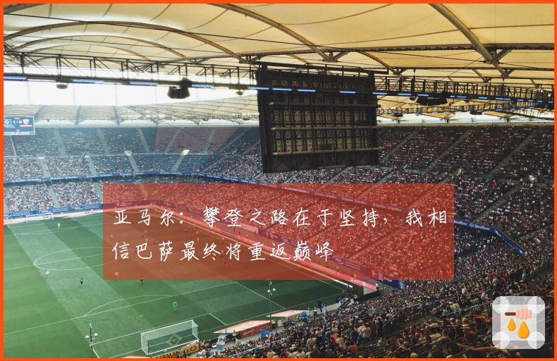 亚马尔：攀登之路在于坚持，我相信巴萨最终将重返巅峰