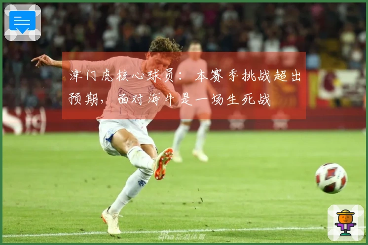 津门虎核心球员：本赛季挑战超出预期，面对海牛是一场生死战