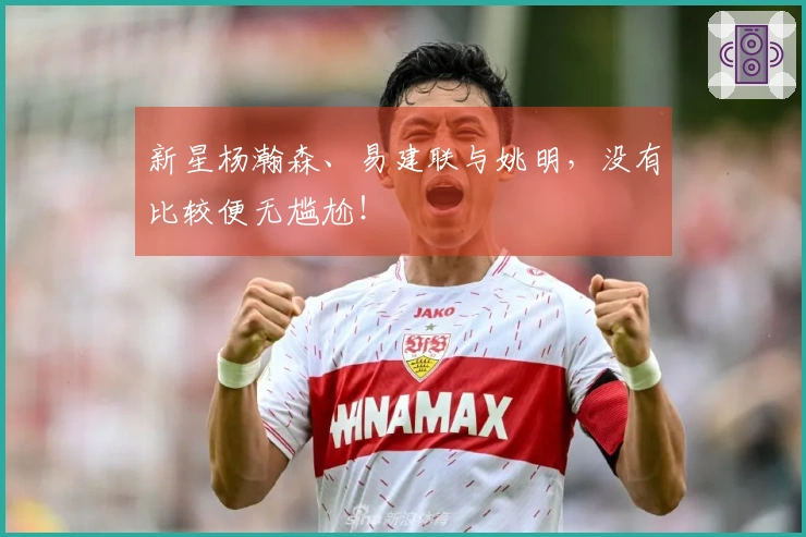 新星杨瀚森、易建联与姚明，没有比较便无尴尬！