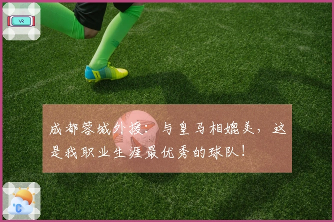 成都蓉城外援：与皇马相媲美，这是我职业生涯最优秀的球队！