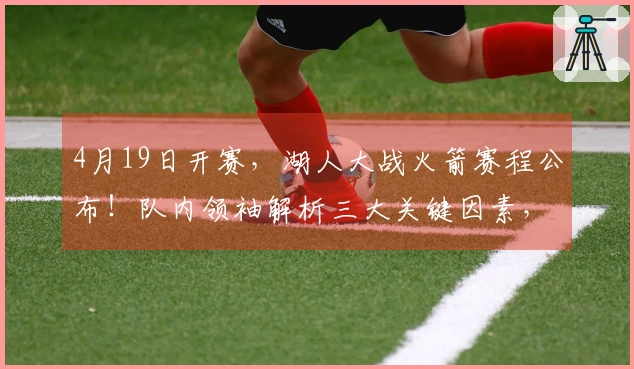 4月19日开赛,湖人大战火箭赛程公布!队内领袖解析三大关键因素,老詹迎接挑战