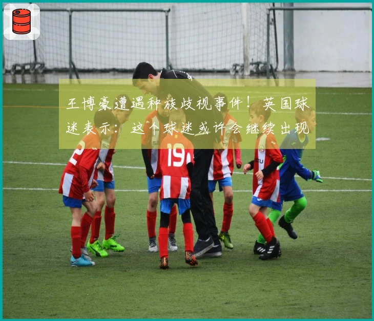 王博豪遭遇种族歧视事件！英国球迷表示：这个球迷或许会继续出现在下场比赛中，令人作呕。