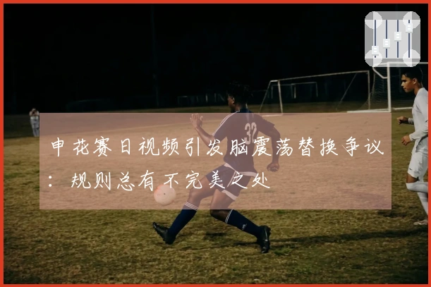 申花赛日视频引发脑震荡替换争议：规则总有不完美之处