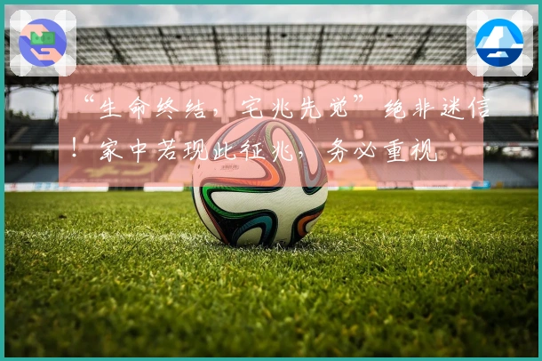 “生命终结，宅兆先觉”绝非迷信！家中若现此征兆，务必重视