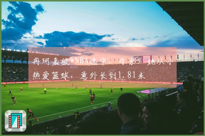 冉珂嘉被WNBA选中，母亲：她从小热爱篮球，意外长到1.81米