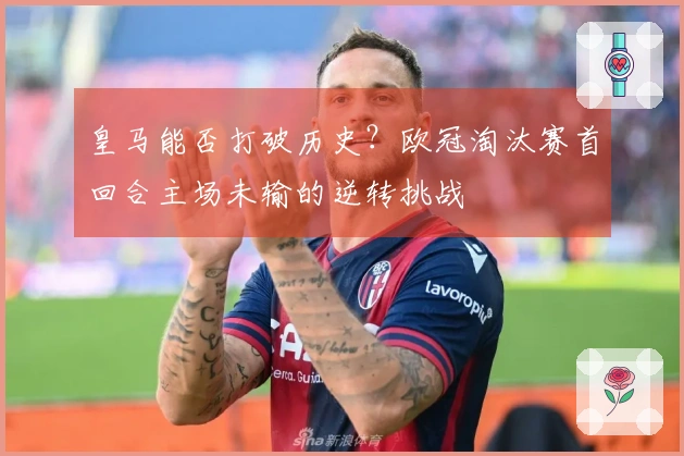 皇马能否打破历史？欧冠淘汰赛首回合主场未输的逆转挑战