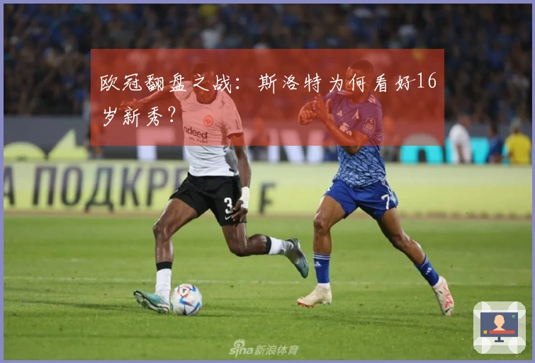 欧冠翻盘之战：斯洛特为何看好16岁新秀？