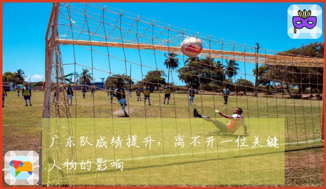广东队成绩提升，离不开一位关键人物的影响