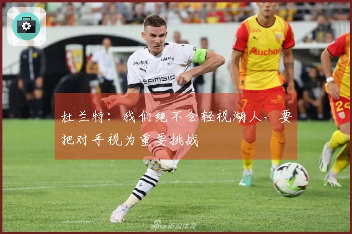 杜兰特：我们绝不会轻视湖人，要把对手视为重要挑战