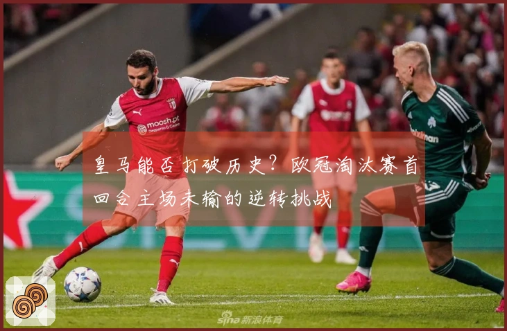 皇马能否打破历史？欧冠淘汰赛首回合主场未输的逆转挑战