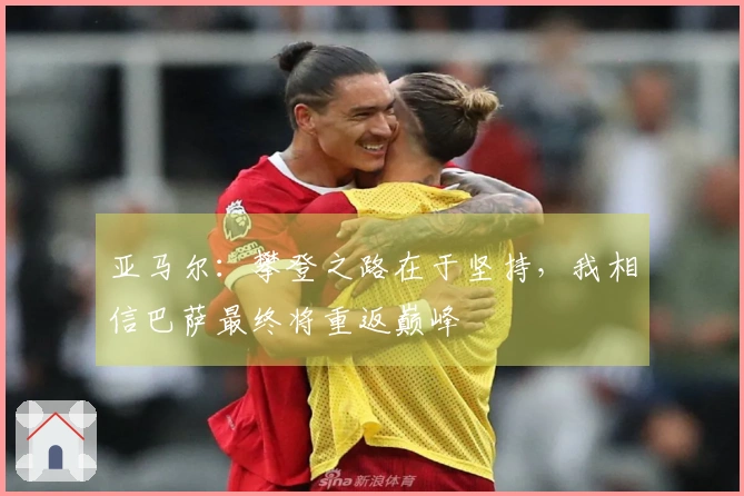 亚马尔：攀登之路在于坚持，我相信巴萨最终将重返巅峰