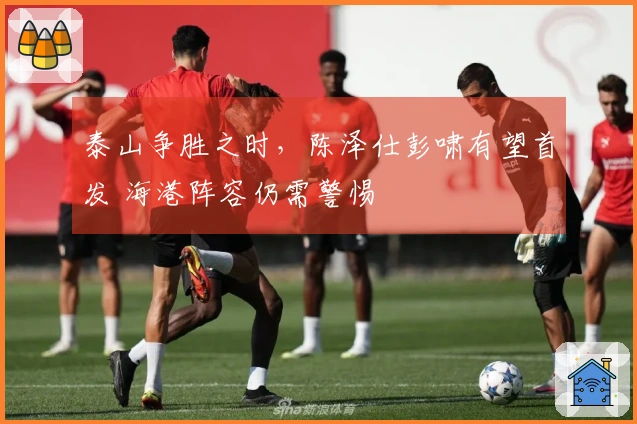 泰山争胜之时，陈泽仕彭啸有望首发 海港阵容仍需警惕