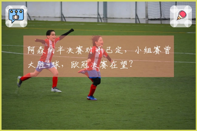 阿森纳半决赛对手已定，小组赛曾大胜4球，欧冠决赛在望？