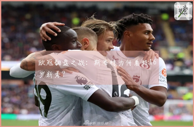 欧冠翻盘之战：斯洛特为何看好16岁新秀？