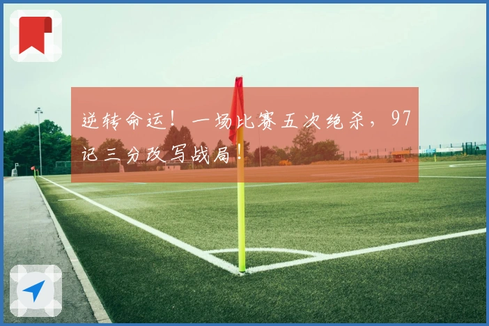 逆转命运！一场比赛五次绝杀，97记三分改写战局！
