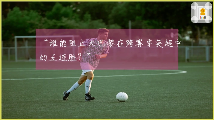 “谁能阻止大巴黎在跨赛季英超中的五连胜？”