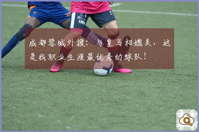 成都蓉城外援：与皇马相媲美，这是我职业生涯最优秀的球队！