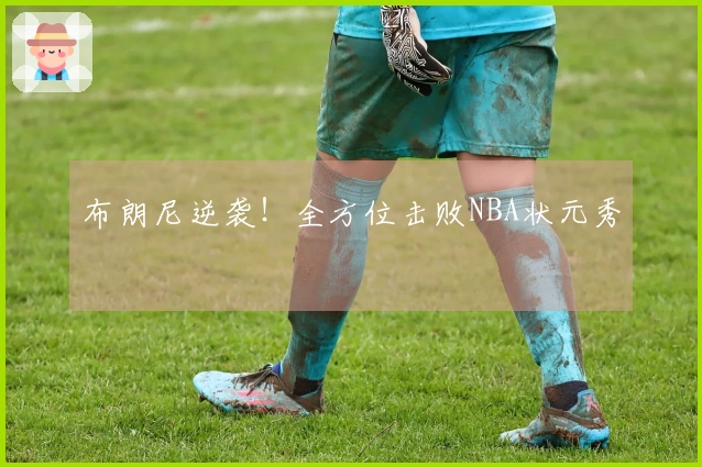 布朗尼逆袭！全方位击败NBA状元秀