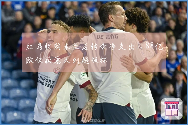 红鸟收购米兰后转会净支出1.88亿欧仅获意大利超级杯