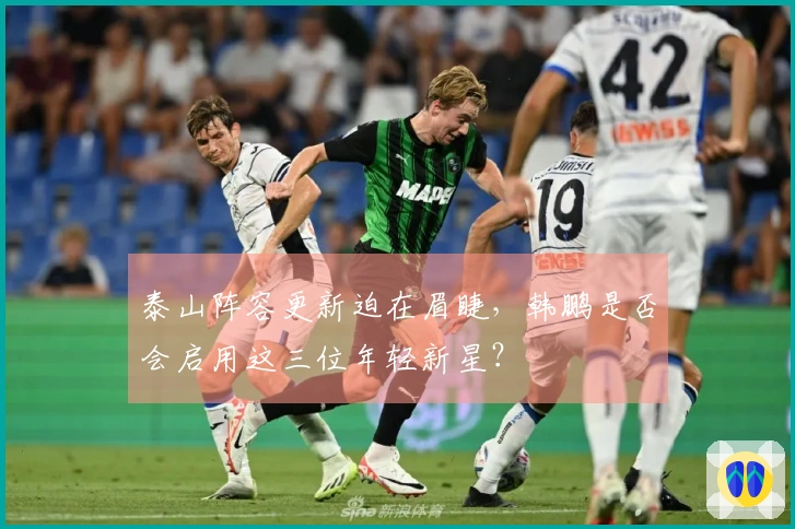 泰山阵容更新迫在眉睫，韩鹏是否会启用这三位年轻新星？