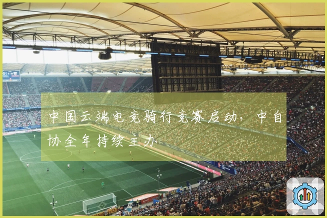 中国云端电竞骑行竞赛启动，中自协全年持续主办