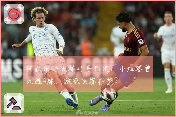 阿森纳半决赛对手已定，小组赛曾大胜4球，欧冠决赛在望？