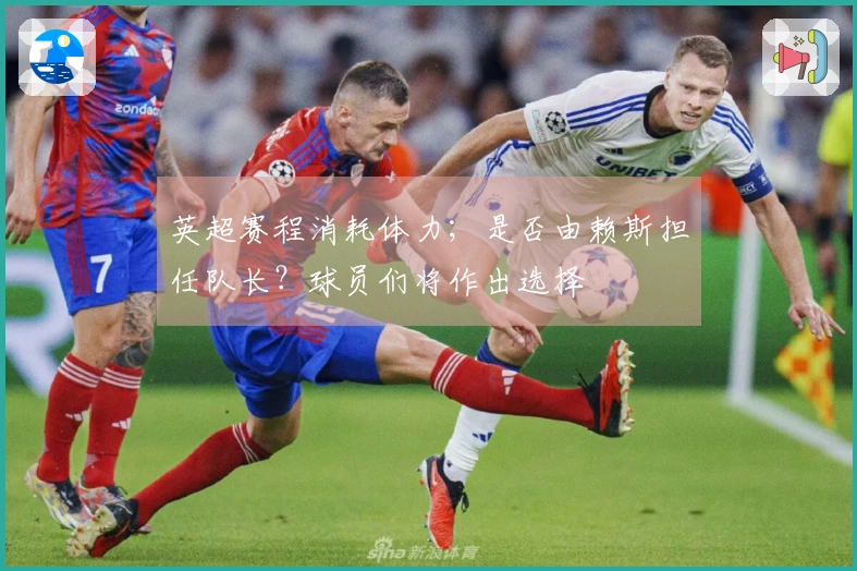 英超赛程消耗体力；是否由赖斯担任队长？球员们将作出选择