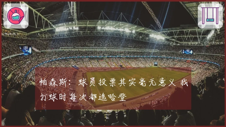 帕森斯：球员投票其实毫无意义 我打球时每次都选哈登