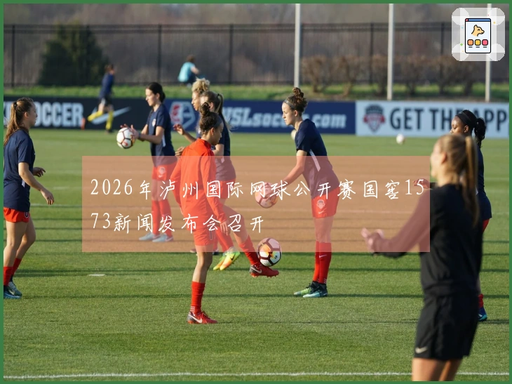 2026年泸州国际网球公开赛国窖1573新闻发布会召开