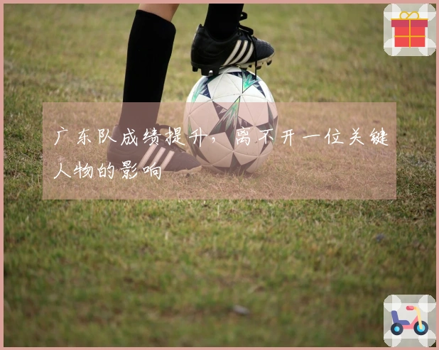 广东队成绩提升，离不开一位关键人物的影响
