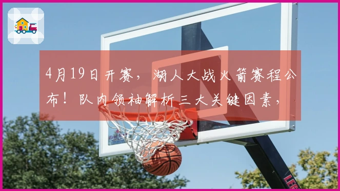 4月19日开赛，湖人大战火箭赛程公布！队内领袖解析三大关键因素，老詹迎接挑战