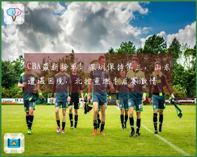 CBA最新榜单！深圳保持第三，山东遭遇困境，北控重燃季后赛激情